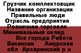 Грузчик-комплектовщик › Название организации ­ Правильные люди › Отрасль предприятия ­ Розничная торговля › Минимальный оклад ­ 30 000 - Все города Работа » Вакансии   . Амурская обл.,Архаринский р-н